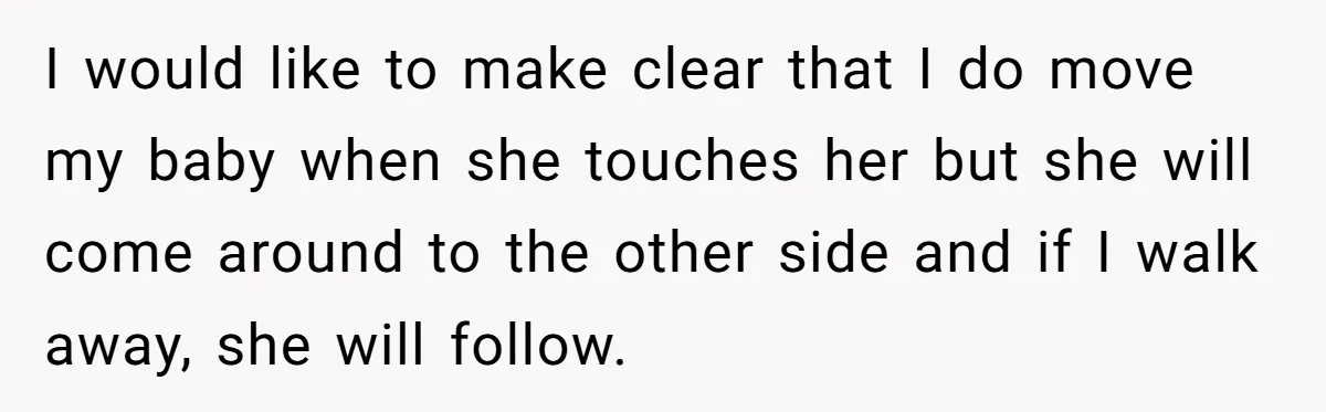 I would like to make clear that I do move my baby when she touches her but she will come around to the other side and if I walk away,...