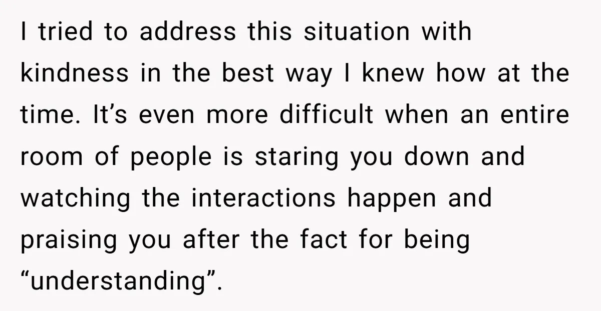 I tried to address this situation with kindness in the best way I knew how at the time. It’s even more difficult when an entire room of people is staring...
