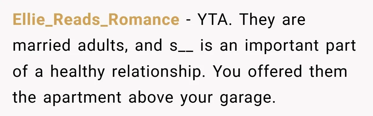Ellie_Reads_Romance − YTA. They are married adults, and s__ is an important part of a healthy relationship. You offered them the apartment above your garage.