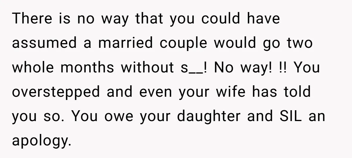 There is no way that you could have assumed a married couple would go two whole months without s__! No way! !! You overstepped and even your wife has told...