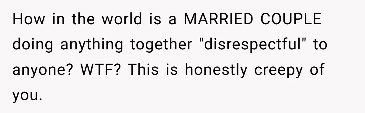 How in the world is a MARRIED COUPLE doing anything together "disrespectful" to anyone? WTF? This is honestly creepy of you.