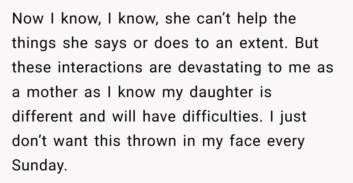 Now I know, I know, she can’t help the things she says or does to an extent. But these interactions are devastating to me as a mother as I know...