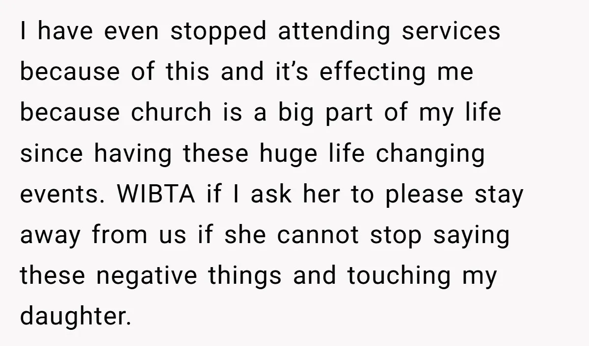 I have even stopped attending services because of this and it’s effecting me because church is a big part of my life since having these huge life changing events. WIBTA...