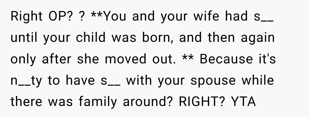 Right OP? ? **You and your wife had s__ until your child was born, and then again only after she moved out. ** Because it's n__ty to have s__ with...