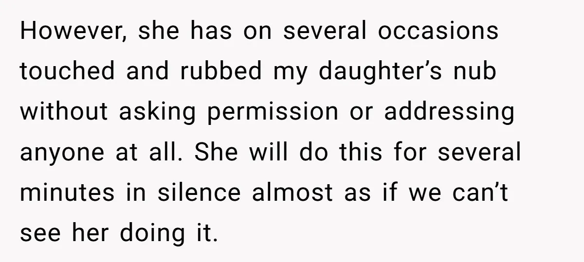 However, she has on several occasions touched and rubbed my daughter’s nub without asking permission or addressing anyone at all. She will do this for several minutes in silence almost...