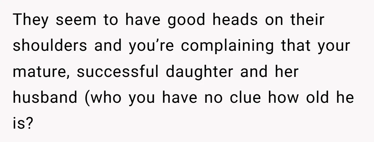 They seem to have good heads on their shoulders and you’re complaining that your mature, successful daughter and her husband (who you have no clue how old he is?