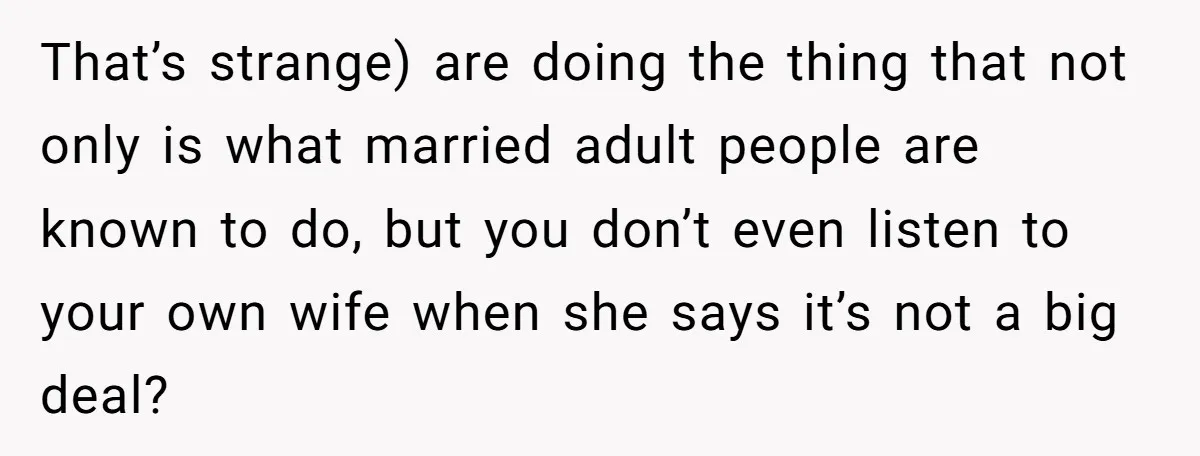That’s strange) are doing the thing that not only is what married adult people are known to do, but you don’t even listen to your own wife when she says...