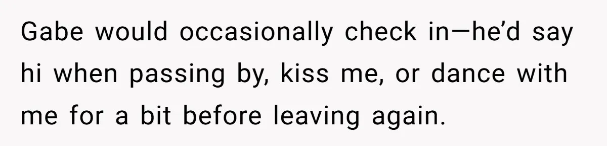 Gabe would occasionally check in—he’d say hi when passing by, kiss me, or dance with me for a bit before leaving again.