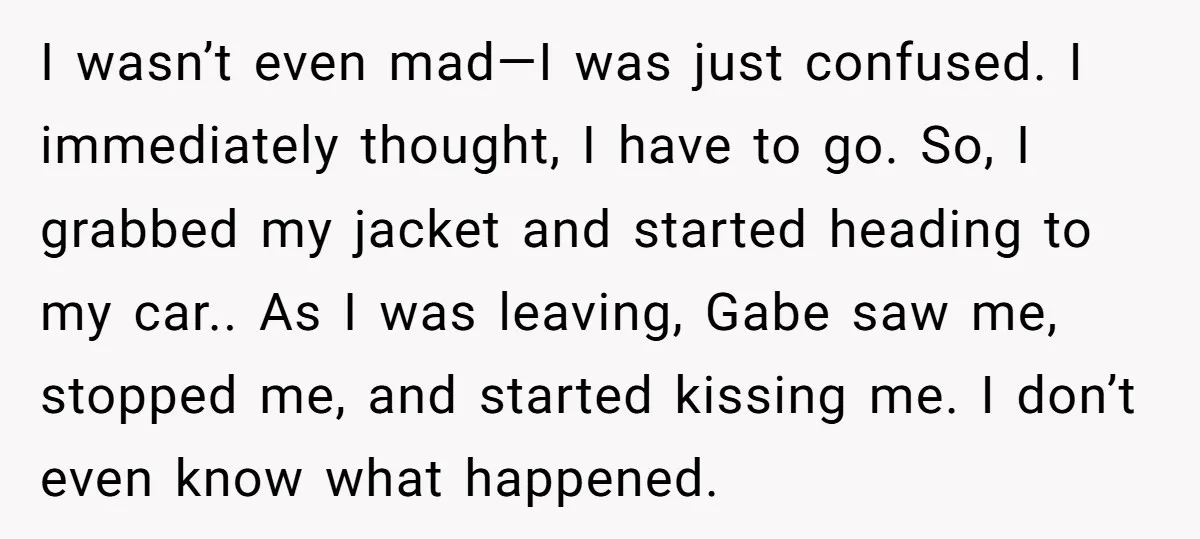 I wasn’t even mad—I was just confused. I immediately thought, I have to go. So, I grabbed my jacket and started heading to my car.. As I was leaving, Gabe...