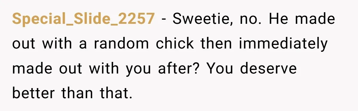 Special_Slide_2257 − Sweetie, no. He made out with a random chick then immediately made out with you after? You deserve better than that.