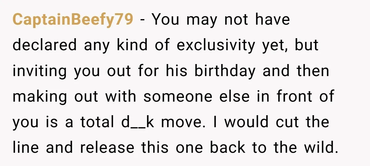 CaptainBeefy79 − You may not have declared any kind of exclusivity yet, but inviting you out for his birthday and then making out with someone else in front of you...