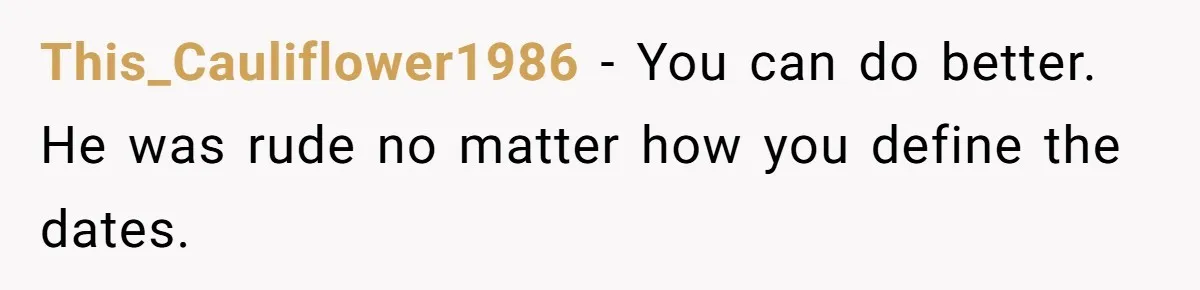 This_Cauliflower1986 − You can do better. He was rude no matter how you define the dates.