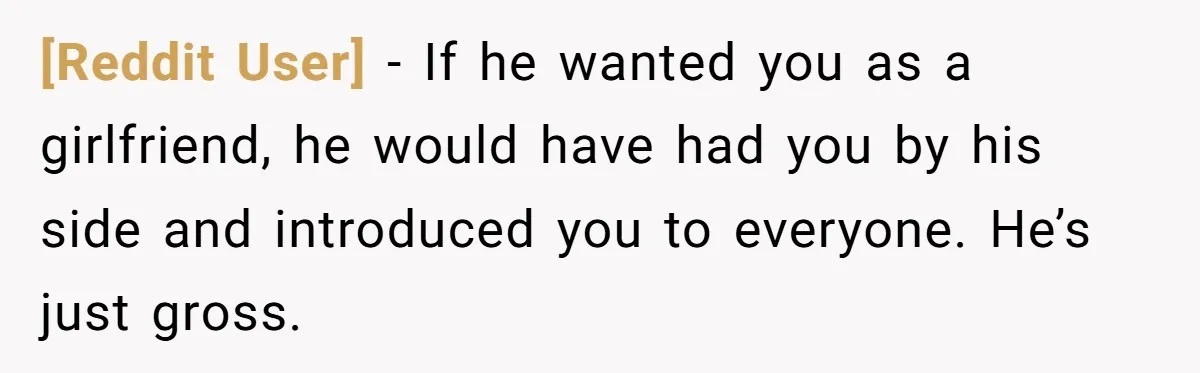 [Reddit User] − If he wanted you as a girlfriend, he would have had you by his side and introduced you to everyone. He’s just gross.