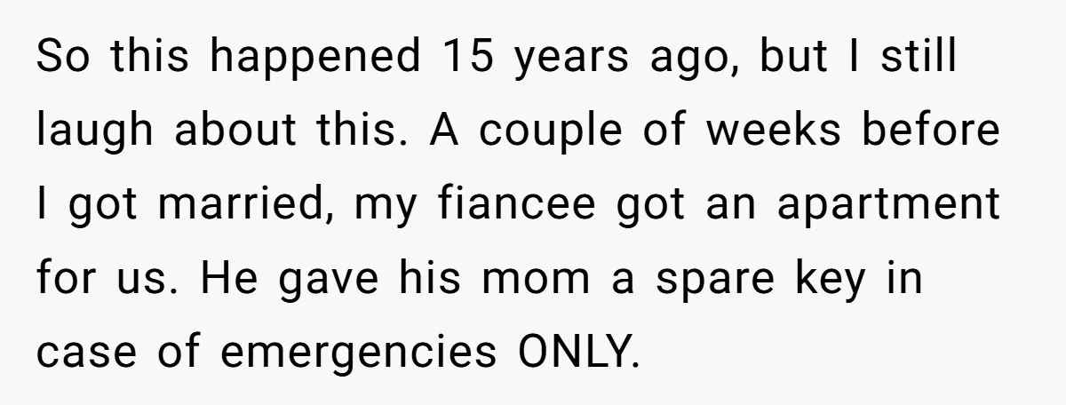 So this happened 15 years ago, but I still laugh about this. A couple of weeks before I got married, my fiancee got an apartment for us. He gave his...