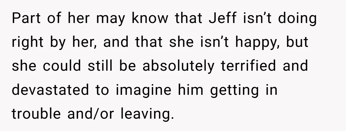 Part of her may know that Jeff isn’t doing right by her, and that she isn’t happy, but she could still be absolutely terrified and devastated to imagine him getting...