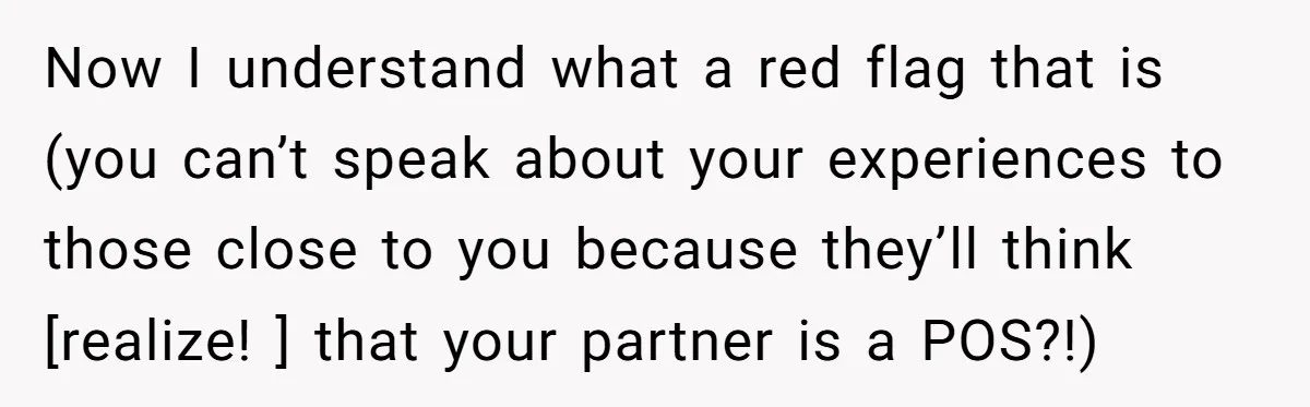 Now I understand what a red flag that is (you can’t speak about your experiences to those close to you because they’ll think [realize! ] that your partner is a...
