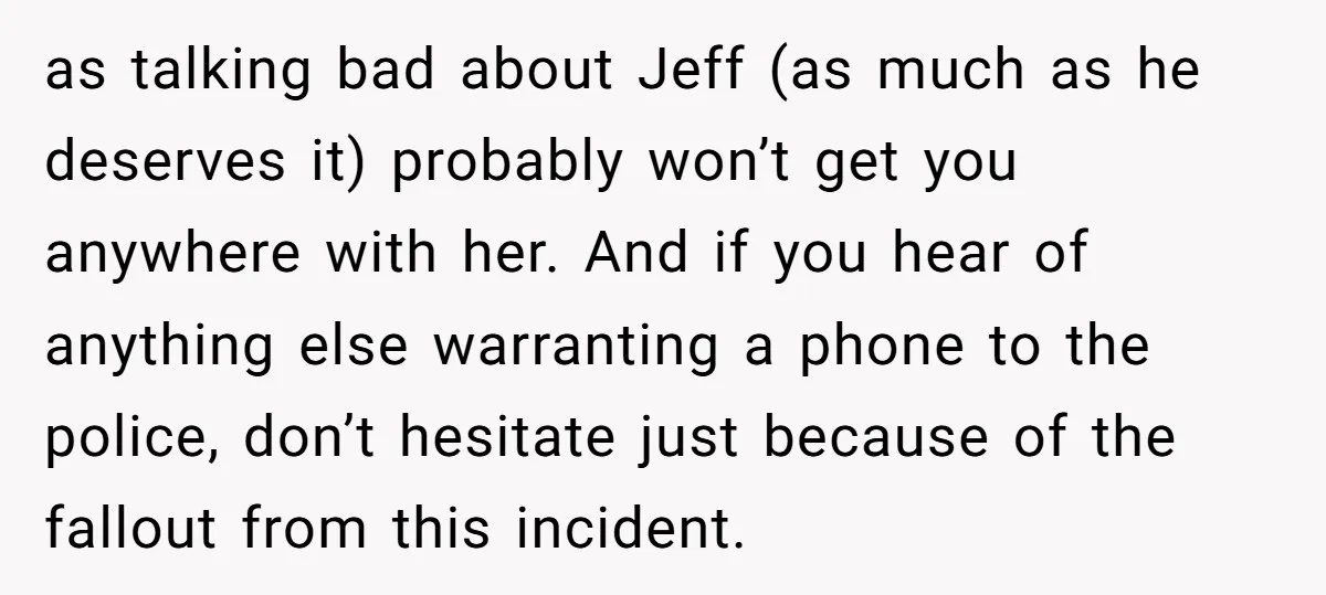 as talking bad about Jeff (as much as he deserves it) probably won’t get you anywhere with her. And if you hear of anything else warranting a phone to the...