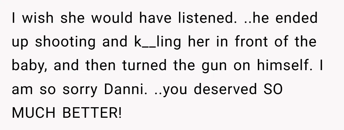 I wish she would have listened. ..he ended up shooting and k__ling her in front of the baby, and then turned the gun on himself. I am so sorry Danni....