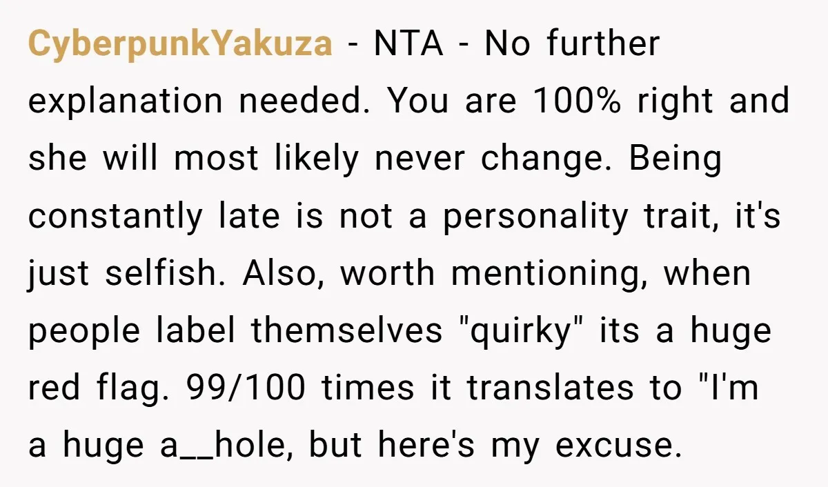 CyberpunkYakuza - NTA - No further explanation needed. You are 100% right and she will most likely never change. Being constantly late is not a personality trait, it's just selfish....
