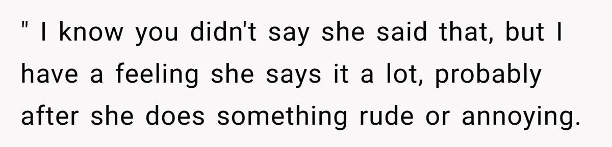 " I know you didn't say she said that, but I have a feeling she says it a lot, probably after she does something rude or annoying.