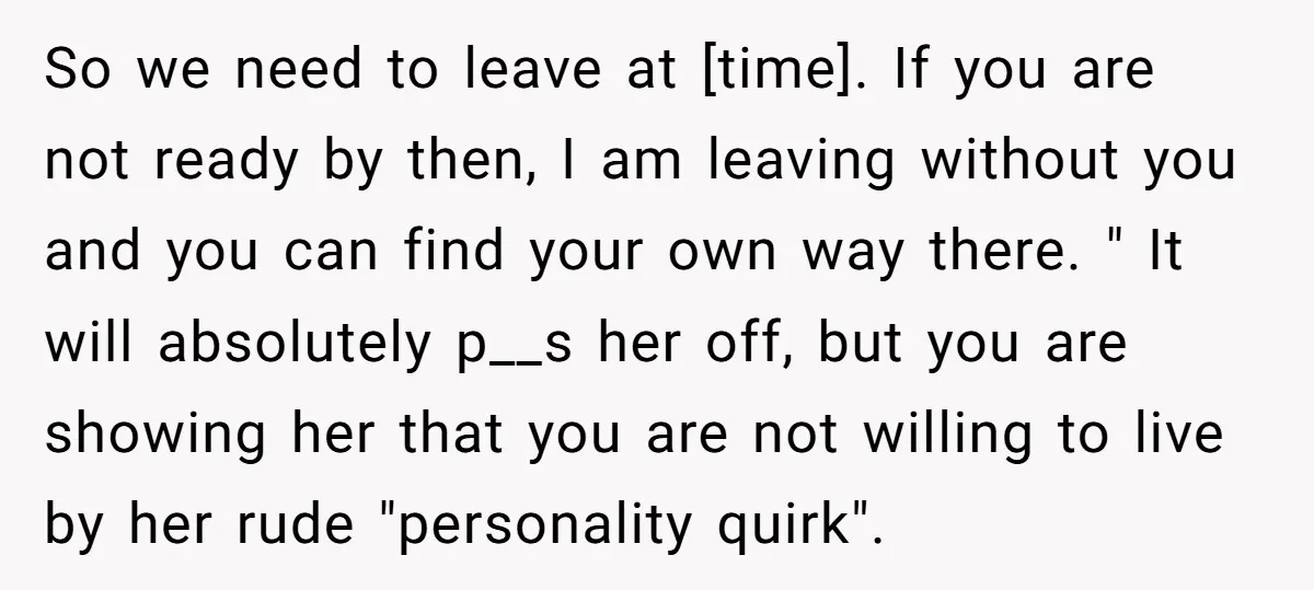 So we need to leave at [time]. If you are not ready by then, I am leaving without you and you can find your own way there. " It will...