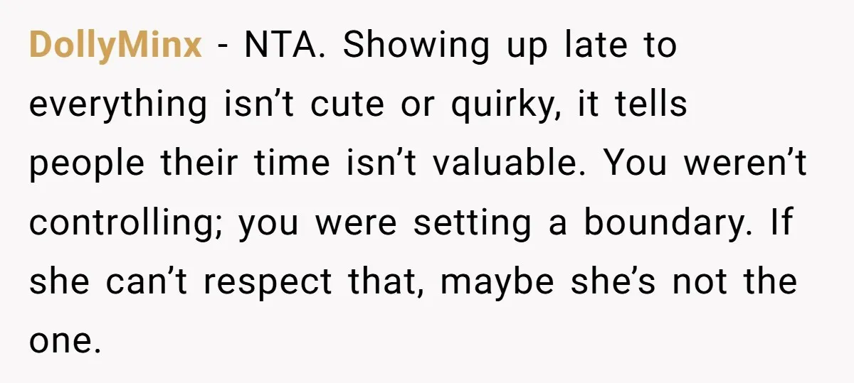 DollyMinx - NTA. Showing up late to everything isn’t cute or quirky, it tells people their time isn’t valuable. You weren’t controlling; you were setting a boundary. If she can’t...