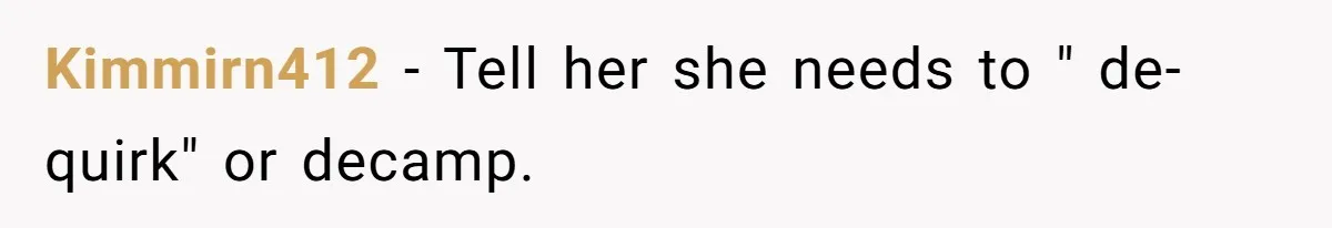 Kimmirn412 - Tell her she needs to " de- quirk" or decamp.