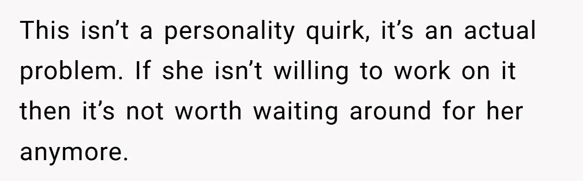 This isn’t a personality quirk, it’s an actual problem. If she isn’t willing to work on it then it’s not worth waiting around for her anymore.