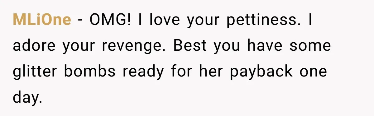 MLiOne − OMG! I love your pettiness. I adore your revenge. Best you have some glitter bombs ready for her payback one day.