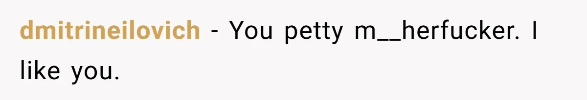 dmitrineilovich − You petty m__herfucker. I like you.