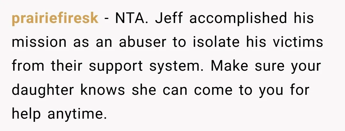 prairiefiresk − NTA. Jeff accomplished his mission as an abuser to isolate his victims from their support system. Make sure your daughter knows she can come to you for help...