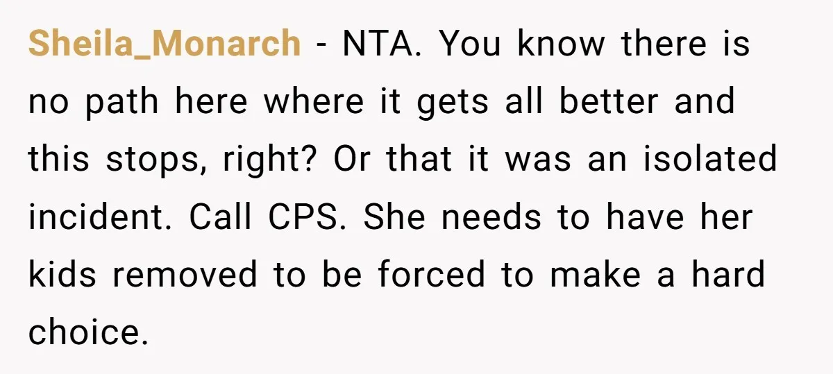 Sheila_Monarch − NTA. You know there is no path here where it gets all better and this stops, right? Or that it was an isolated incident. Call CPS. She needs...