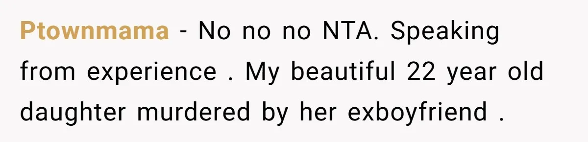 Ptownmama − No no no NTA. Speaking from experience . My beautiful 22 year old daughter murdered by her exboyfriend .