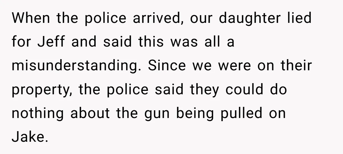 When the police arrived, our daughter lied for Jeff and said this was all a misunderstanding. Since we were on their property, the police said they could do nothing about...
