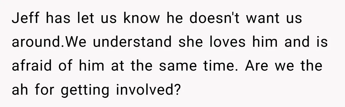 Jeff has let us know he doesn't want us around.We understand she loves him and is afraid of him at the same time. Are we the ah for getting involved?