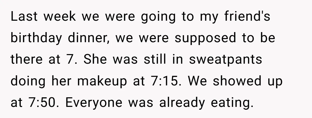 Last week we were going to my friend's birthday dinner, we were supposed to be there at 7. She was still in sweatpants doing her makeup at 7:15. We showed...