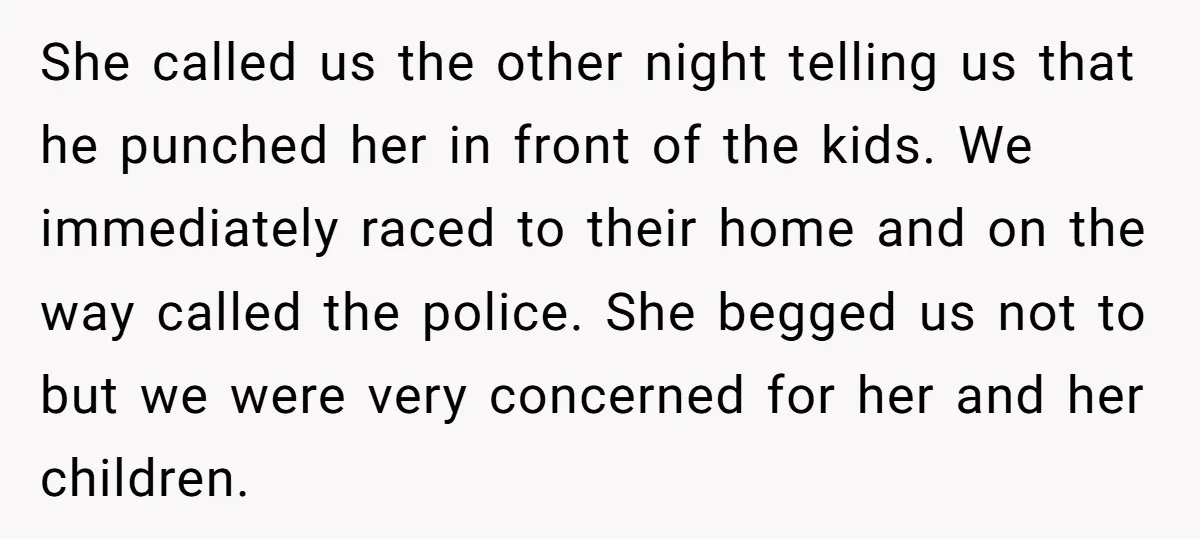 She called us the other night telling us that he punched her in front of the kids. We immediately raced to their home and on the way called the police....