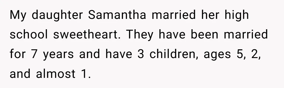 My daughter Samantha married her high school sweetheart. They have been married for 7 years and have 3 children, ages 5, 2, and almost 1.