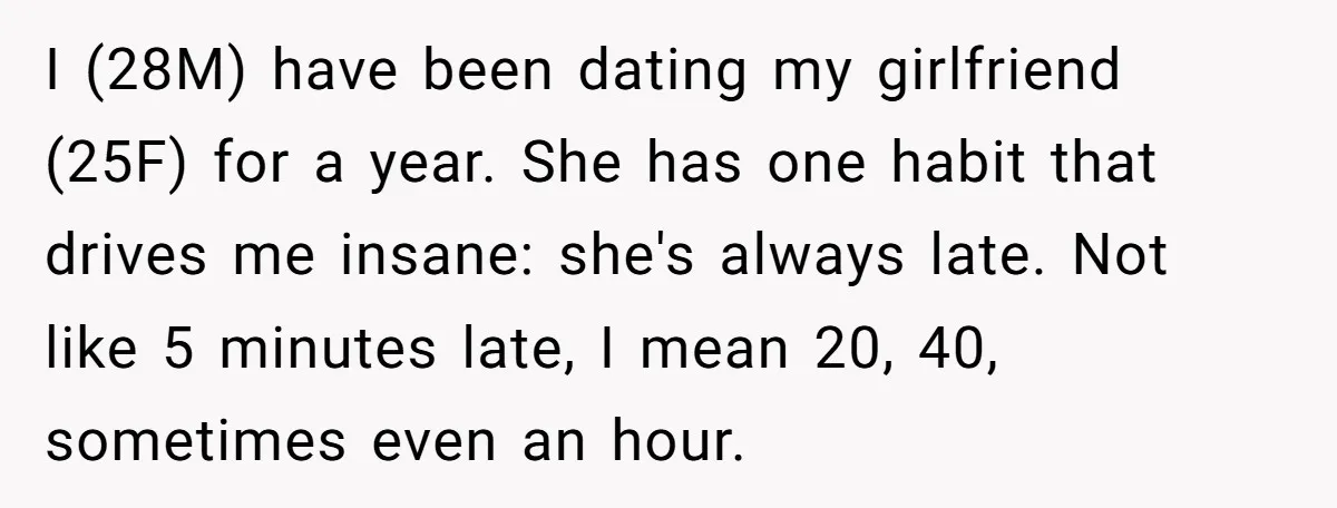 I (28M) have been dating my girlfriend (25F) for a year. She has one habit that drives me insane: she's always late. Not like 5 minutes late, I mean 20,...