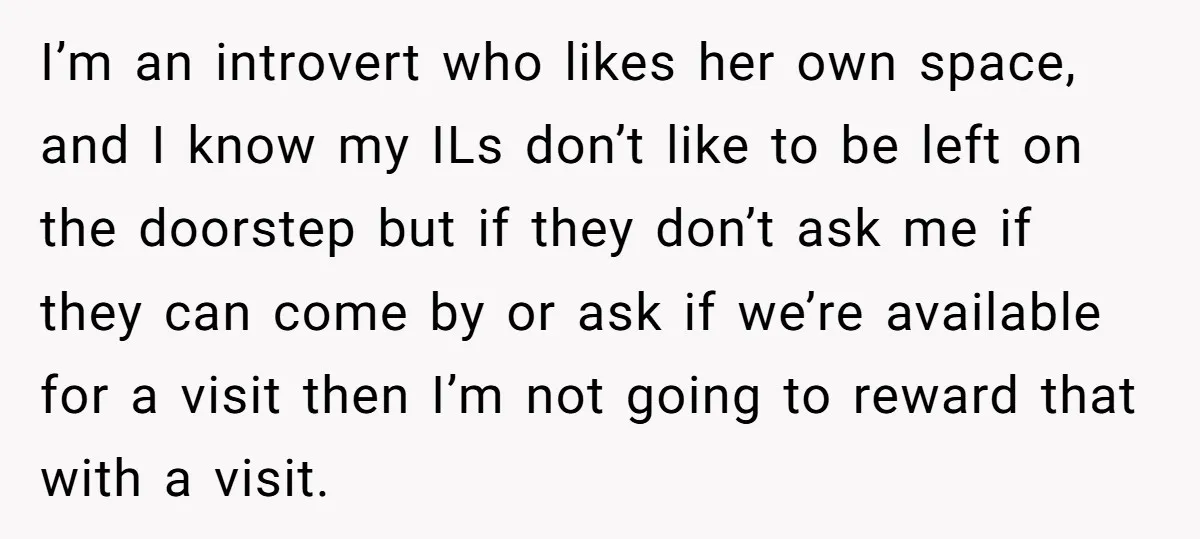 I’m an introvert who likes her own space, and I know my ILs don’t like to be left on the doorstep but if they don’t ask me if they can...