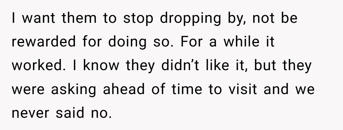 I want them to stop dropping by, not be rewarded for doing so. For a while it worked. I know they didn’t like it, but they were asking ahead of...