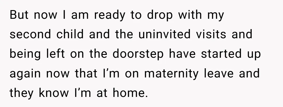 But now I am ready to drop with my second child and the uninvited visits and being left on the doorstep have started up again now that I’m on maternity...