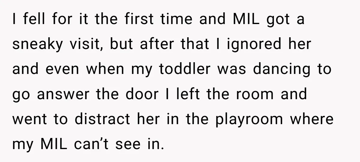 I fell for it the first time and MIL got a sneaky visit, but after that I ignored her and even when my toddler was dancing to go answer the...