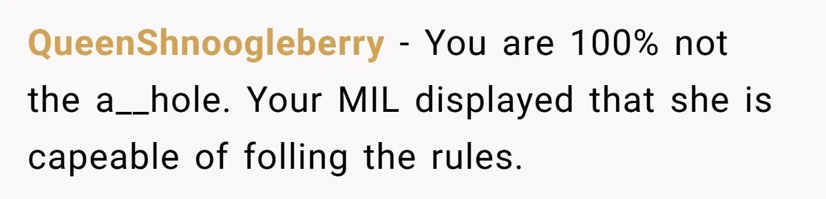 QueenShnoogleberry − You are 100% not the a__hole. Your MIL displayed that she is capeable of folling the rules.