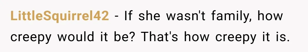 LittleSquirrel42 − If she wasn't family, how creepy would it be? That's how creepy it is.
