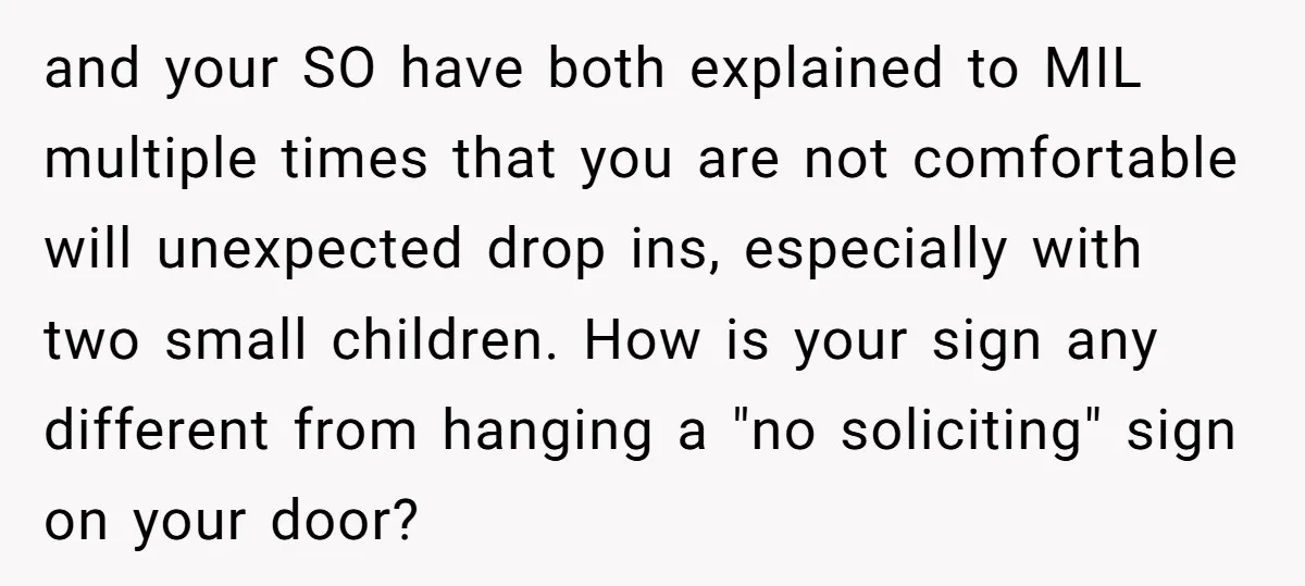 and your SO have both explained to MIL multiple times that you are not comfortable will unexpected drop ins, especially with two small children. How is your sign any different...