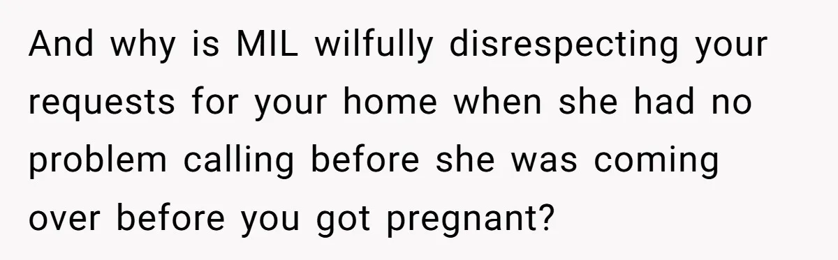 And why is MIL wilfully disrespecting your requests for your home when she had no problem calling before she was coming over before you got pregnant?