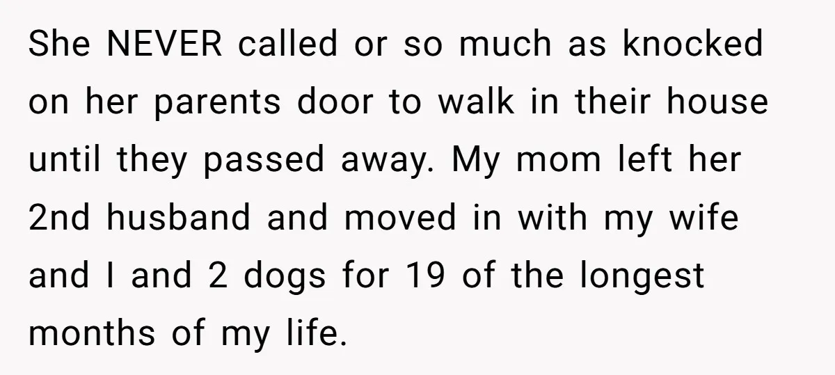 She NEVER called or so much as knocked on her parents door to walk in their house until they passed away. My mom left her 2nd husband and moved in...