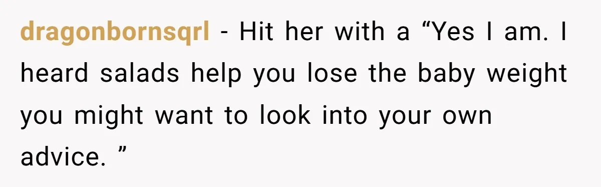 dragonbornsqrl − Hit her with a “Yes I am. I heard salads help you lose the baby weight you might want to look into your own advice. ”