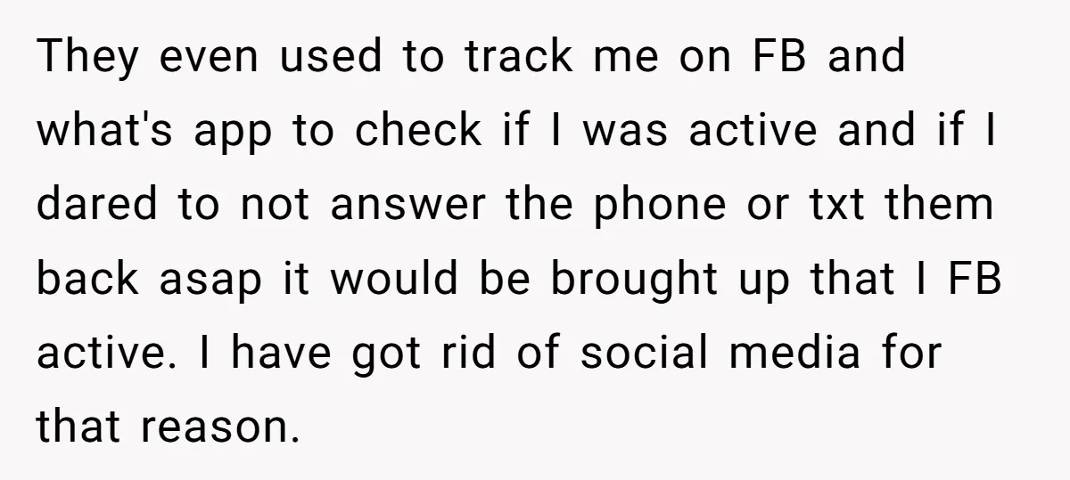 They even used to track me on FB and what's app to check if I was active and if I dared to not answer the phone or txt them back...